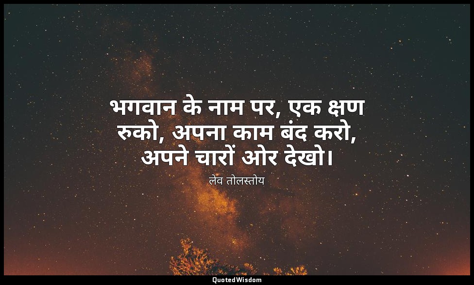 भगवान के नाम पर, एक क्षण रुको, अपना काम बंद करो, अपने चारों ओर देखो। — लेव तोलस्तोय