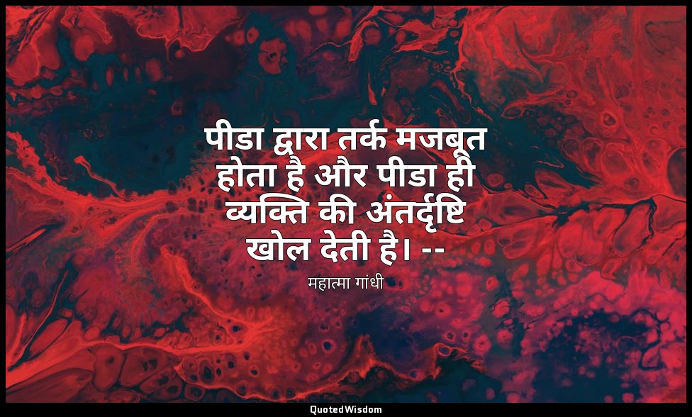 पीडा द्वारा तर्क मजबूत होता है और पीडा ही व्यक्ति की अंतर्दृष्टि खोल देती है। -- — महात्मा गांधी