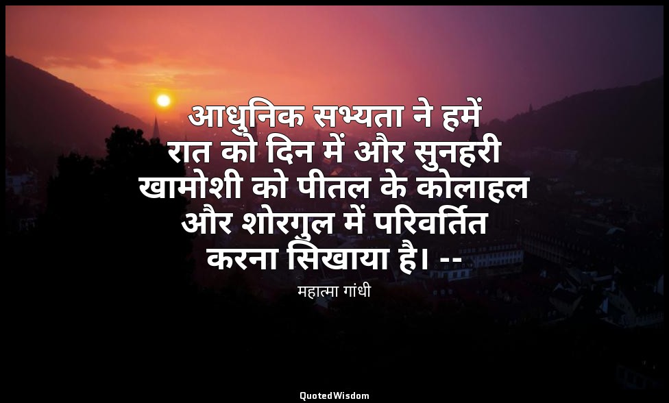 आधुनिक सभ्यता ने हमें रात को दिन में और सुनहरी खामोशी को पीतल के कोलाहल और शोरगु — महात्मा गांधी
