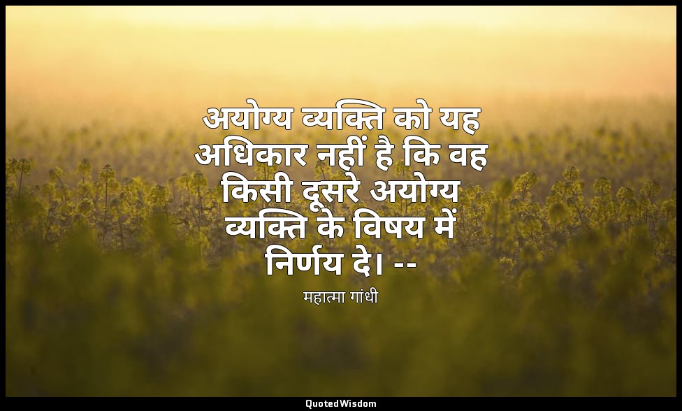 अयोग्य व्यक्ति को यह अधिकार नहीं है कि वह किसी दूसरे अयोग्य व्यक्ति के विषय में  — महात्मा गांधी