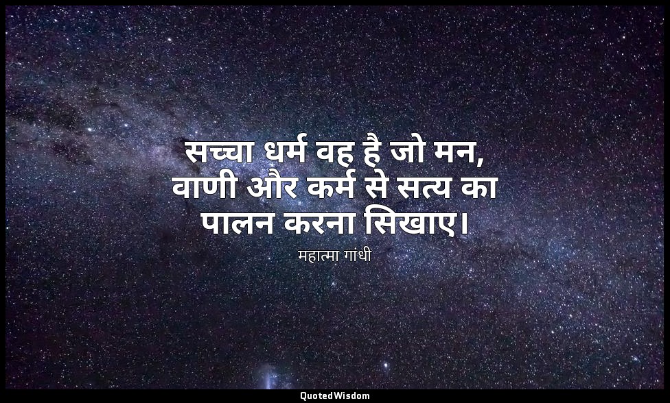 सच्चा धर्म वह है जो मन, वाणी और कर्म से सत्य का पालन करना सिखाए। (स्रोत: हिन्द स — महात्मा गांधी