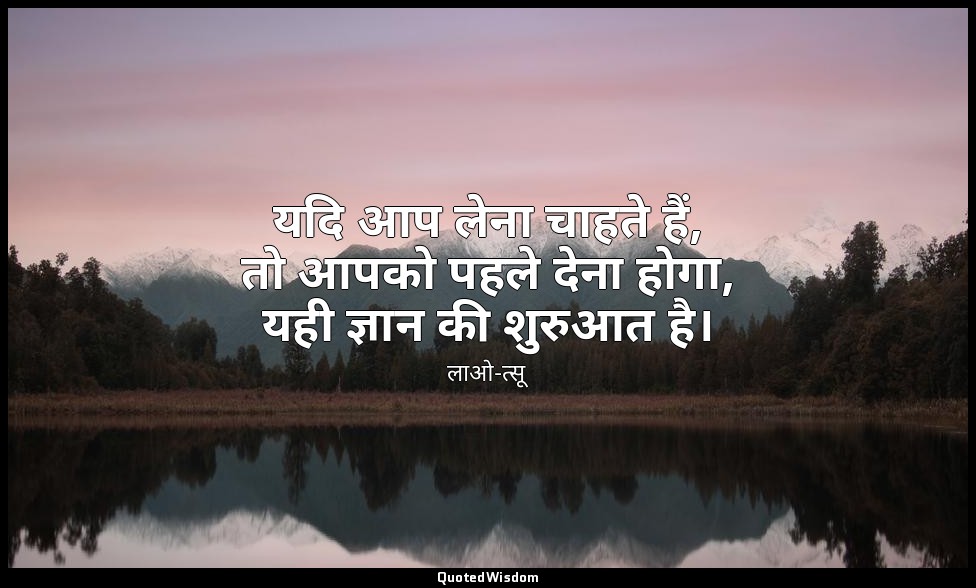 यदि आप लेना चाहते हैं, तो आपको पहले देना होगा, यही ज्ञान की शुरुआत है। — लाओ-त्सू