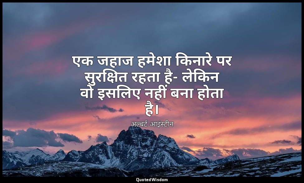 एक जहाज हमेशा किनारे पर सुरक्षित रहता है- लेकिन वो इसलिए नहीं बना होता है। — अल्बर्ट आइंस्टीन