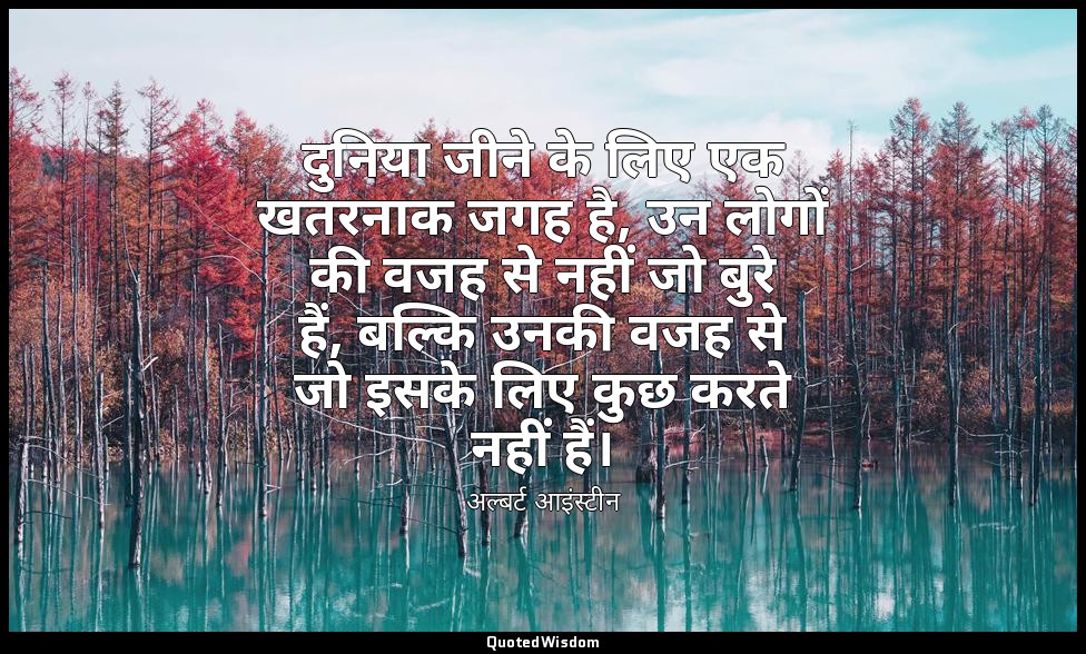 दुनिया जीने के लिए एक खतरनाक जगह है, उन लोगों की वजह से नहीं जो बुरे हैं, बल्कि  — अल्बर्ट आइंस्टीन