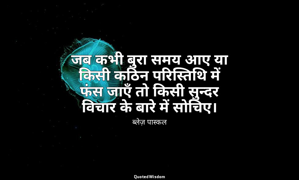 जब कभी बुरा समय आए या किसी कठिन परिस्तिथि में फंस जाएँ तो किसी सुन्दर विचार के ब — ब्लेज़ पास्कल