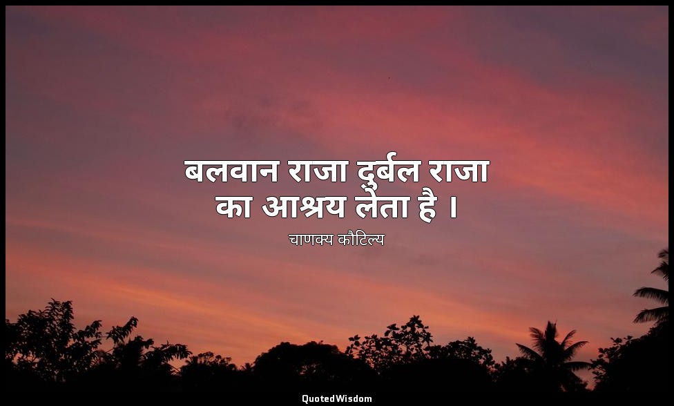 बलवान राजा दुर्बल राजा का आश्रय लेता है । — चाणक्य कौटिल्य