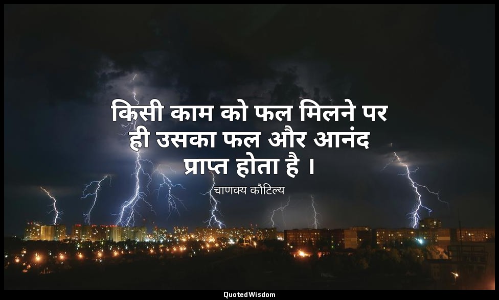 किसी काम को फल मिलने पर ही उसका फल और आनंद प्राप्त होता है । — चाणक्य कौटिल्य