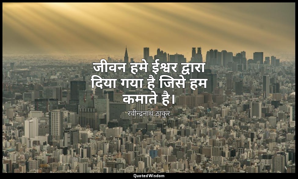 जीवन हमे ईश्वर द्वारा दिया गया है जिसे हम कमाते है। — रवीन्द्रनाथ ठाकुर