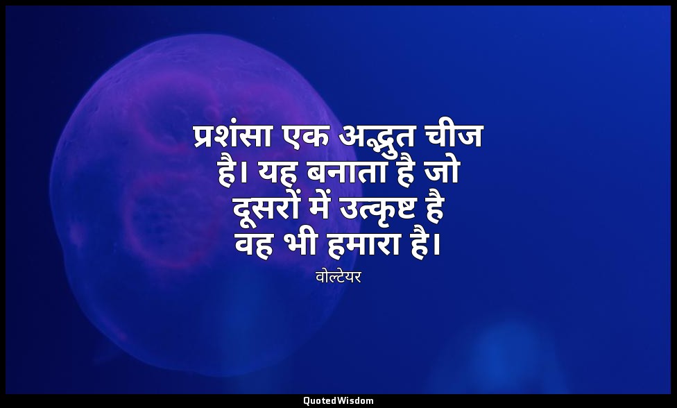प्रशंसा एक अद्भुत चीज है। यह बनाता है जो दूसरों में उत्कृष्ट है वह भी हमारा है। — वोल्टेयर