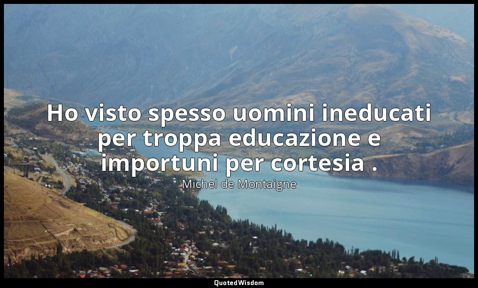 Ho visto spesso uomini ineducati per troppa educazione e importuni per cortesia  — Michel de Montaigne