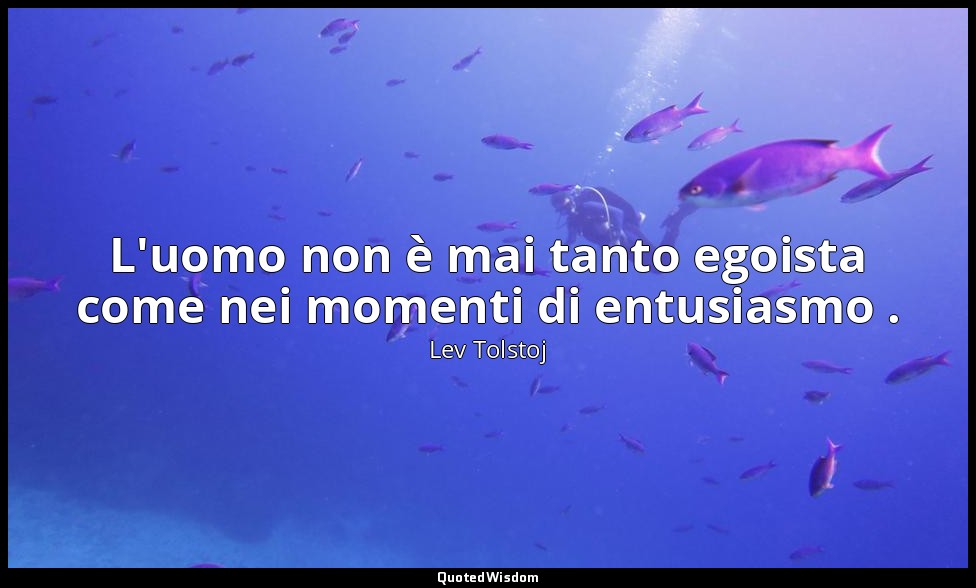 L'uomo non è mai tanto egoista come nei momenti di entusiasmo . — Lev Tolstoj