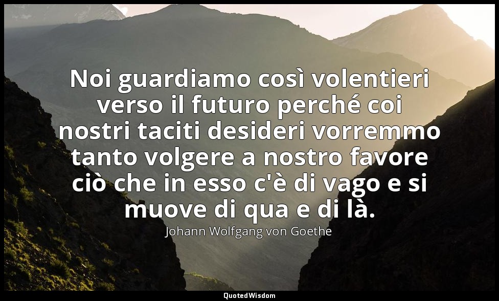 Noi guardiamo così volentieri verso il futuro perché coi nostri taciti desideri  — Johann Wolfgang von Goethe
