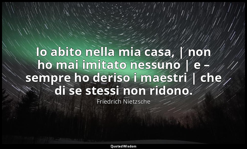 Io abito nella mia casa, | non ho mai imitato nessuno | e – sempre ho deriso i m — Friedrich Nietzsche