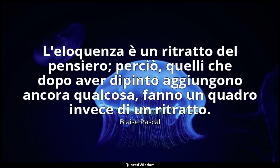 L'eloquenza è un ritratto del pensiero; perciò, quelli che dopo aver dipinto agg — Blaise Pascal