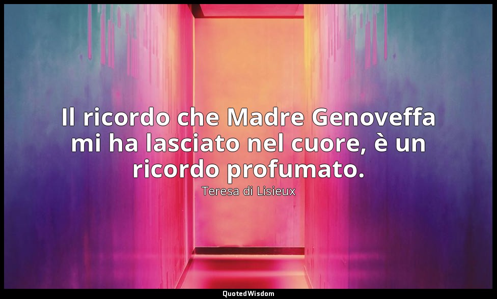 Il ricordo che Madre Genoveffa mi ha lasciato nel cuore, è un ricordo profumato. — Teresa di Lisieux