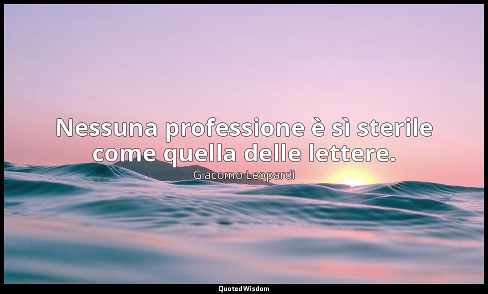 Nessuna professione è sì sterile come quella delle lettere. — Giacomo Leopardi