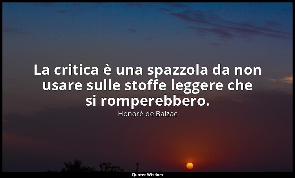 La critica è una spazzola da non usare sulle stoffe leggere che si romperebbero. — Honoré de Balzac