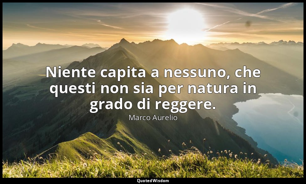 Niente capita a nessuno, che questi non sia per natura in grado di reggere. — Marco Aurelio