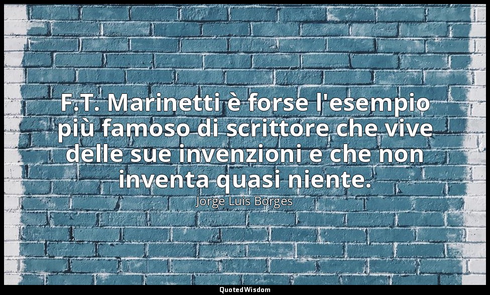 F.T. Marinetti è forse l'esempio più famoso di scrittore che vive delle sue inve — Jorge Luis Borges