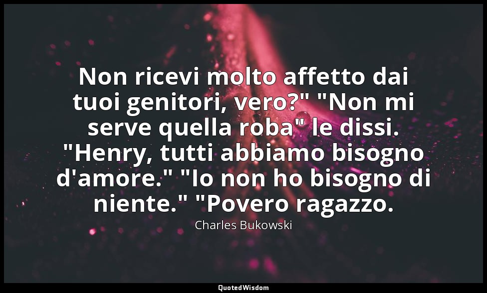 Non ricevi molto affetto dai tuoi genitori, vero?" "Non mi serve quella roba" le — Charles Bukowski