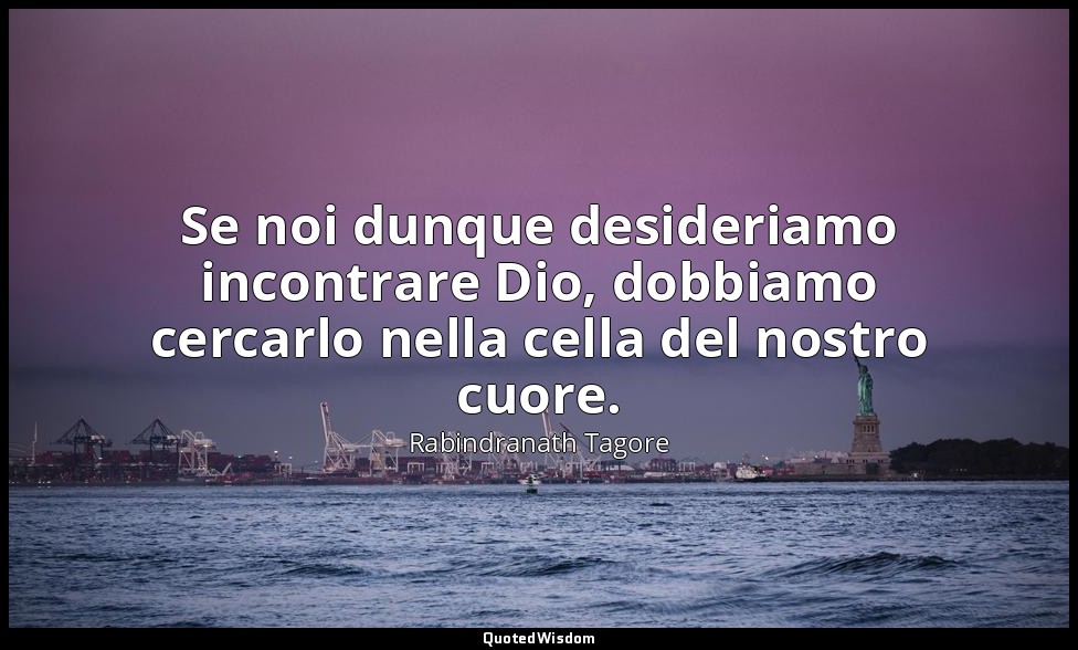 Se noi dunque desideriamo incontrare Dio, dobbiamo cercarlo nella cella del nost — Rabindranath Tagore