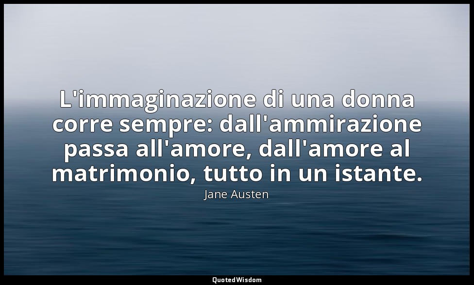 L'immaginazione di una donna corre sempre: dall'ammirazione passa all'amore, dal — Jane Austen