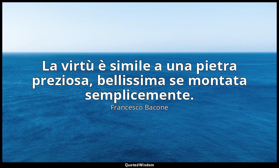 La virtù è simile a una pietra preziosa, bellissima se montata semplicemente. — Francesco Bacone