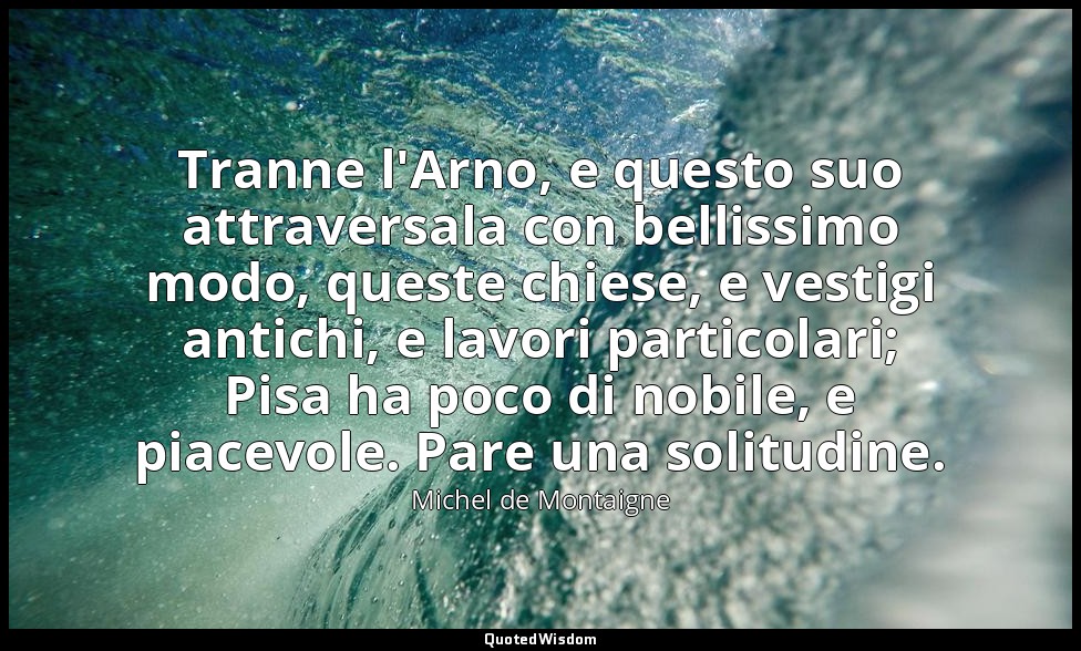 Tranne l'Arno, e questo suo attraversala con bellissimo modo, queste chiese, e v — Michel de Montaigne