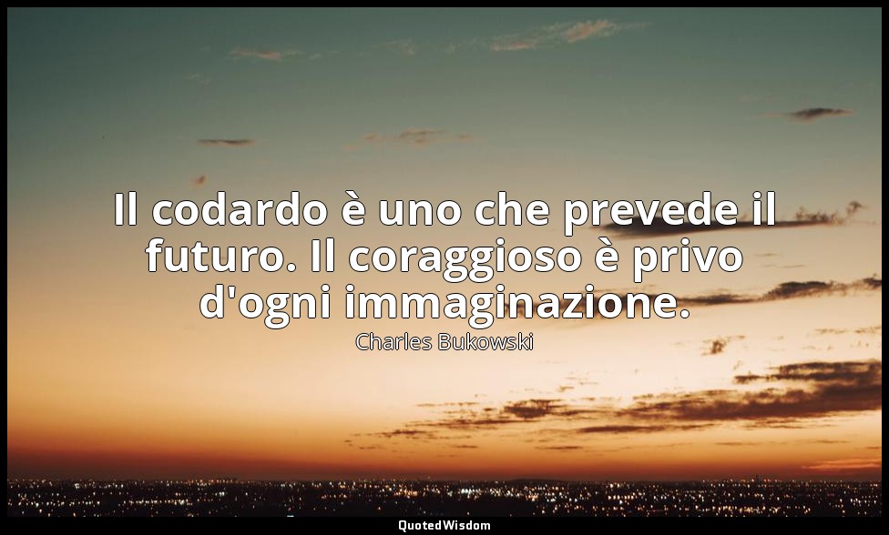 Il codardo è uno che prevede il futuro. Il coraggioso è privo d'ogni immaginazio — Charles Bukowski