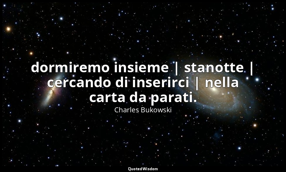 dormiremo insieme | stanotte | cercando di inserirci | nella carta da parati. — Charles Bukowski