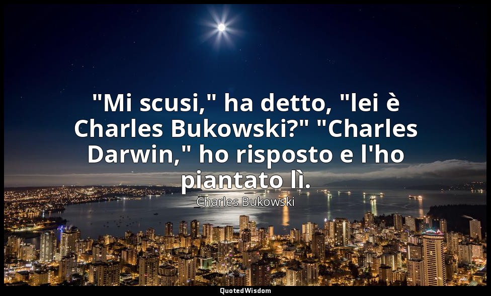 "Mi scusi," ha detto, "lei è Charles Bukowski?" "Charles Darwin," ho risposto e  — Charles Bukowski