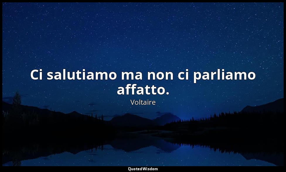 Ci salutiamo ma non ci parliamo affatto. — Voltaire