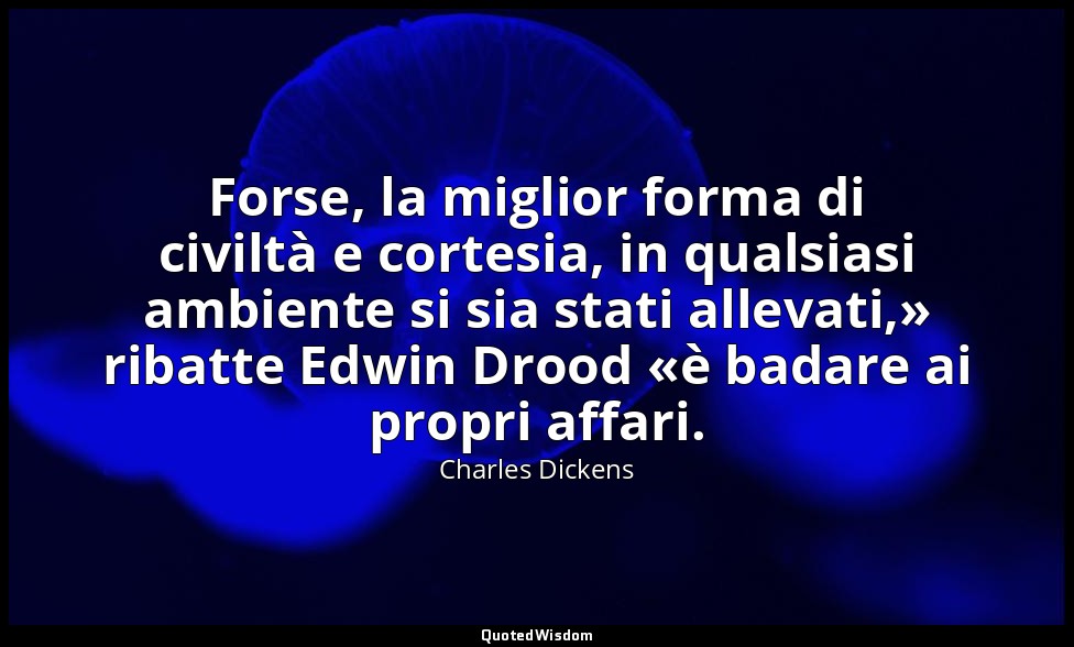 Forse, la miglior forma di civiltà e cortesia, in qualsiasi ambiente si sia stat — Charles Dickens
