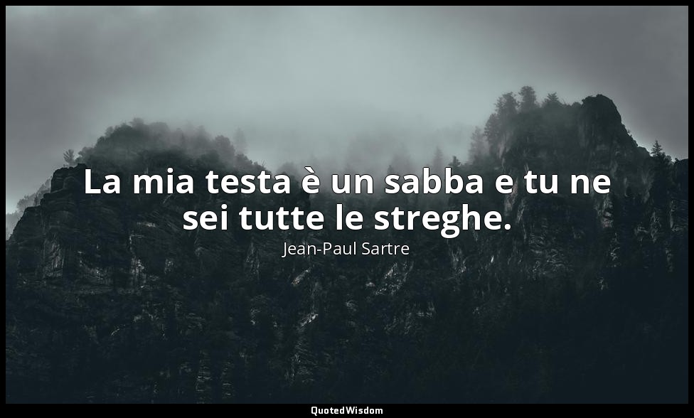 La mia testa è un sabba e tu ne sei tutte le streghe. — Jean-Paul Sartre