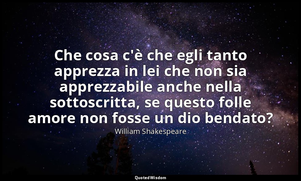 Che cosa c'è che egli tanto apprezza in lei che non sia apprezzabile anche nella — William Shakespeare