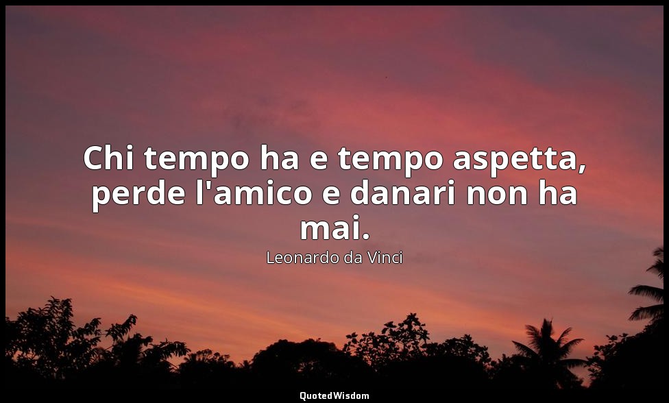 Chi tempo ha e tempo aspetta, perde l'amico e danari non ha mai. — Leonardo da Vinci