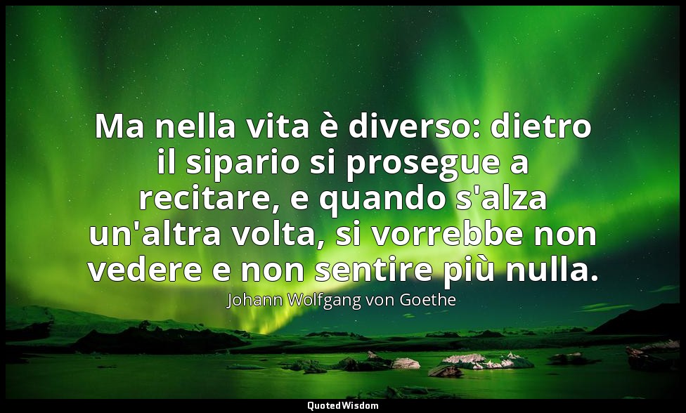 Ma nella vita è diverso: dietro il sipario si prosegue a recitare, e quando s'al — Johann Wolfgang von Goethe