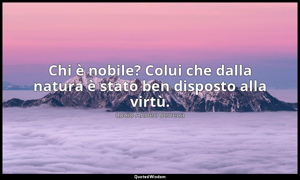 Chi è nobile? Colui che dalla natura è stato ben disposto alla virtù. — Lucio Anneo Seneca