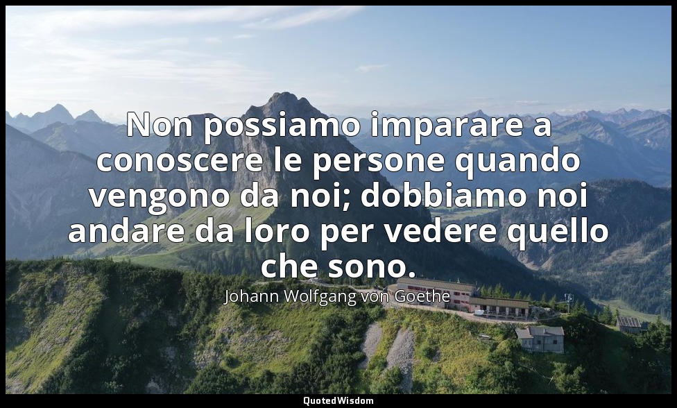 Non possiamo imparare a conoscere le persone quando vengono da noi; dobbiamo noi — Johann Wolfgang von Goethe