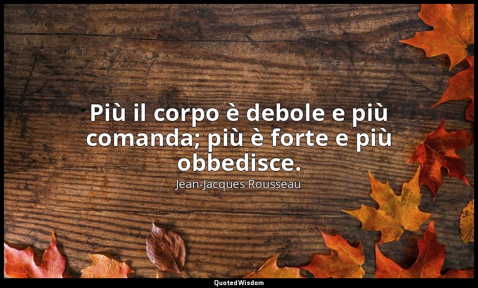 Più il corpo è debole e più comanda; più è forte e più obbedisce. — Jean-Jacques Rousseau