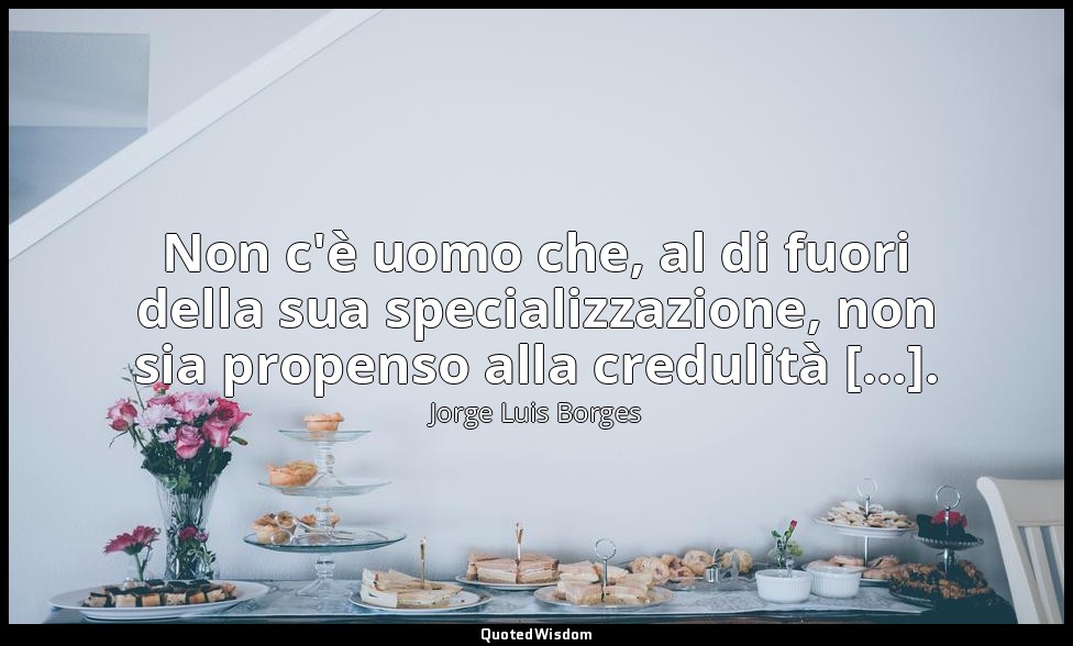 Non c'è uomo che, al di fuori della sua specializzazione, non sia propenso alla  — Jorge Luis Borges