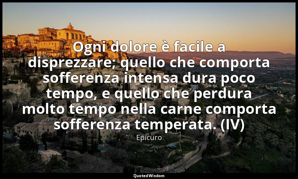 Ogni dolore è facile a disprezzare; quello che comporta sofferenza intensa dura  — Epicuro