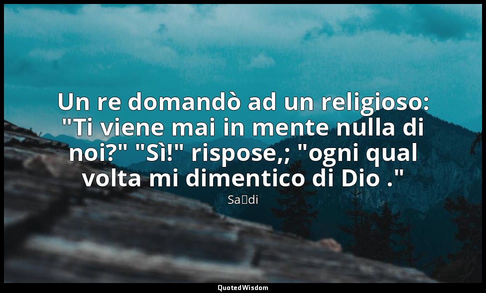 Un re domandò ad un religioso: "Ti viene mai in mente nulla di noi?" "Sì!" rispo — Saˁdi