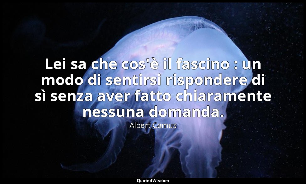 Lei sa che cos'è il fascino : un modo di sentirsi rispondere di sì senza aver fa — Albert Camus