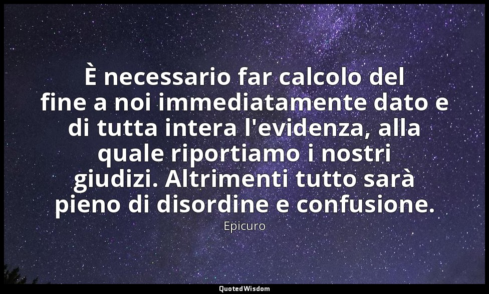 È necessario far calcolo del fine a noi immediatamente dato e di tutta intera l' — Epicuro