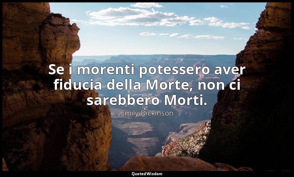 Se i morenti potessero aver fiducia della Morte, non ci sarebbero Morti. — Emily Dickinson