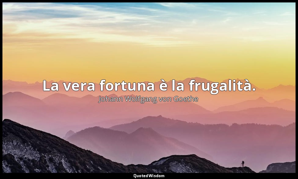 La vera fortuna è la frugalità. — Johann Wolfgang von Goethe