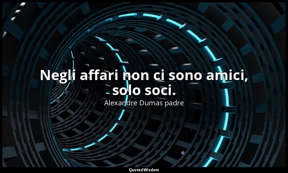 Negli affari non ci sono amici, solo soci. — Alexandre Dumas padre