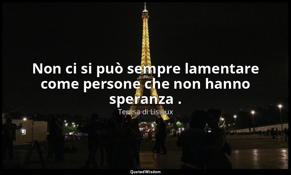 Non ci si può sempre lamentare come persone che non hanno speranza . — Teresa di Lisieux