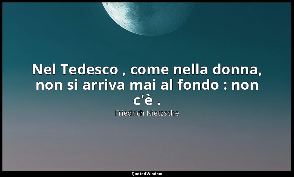 Nel Tedesco , come nella donna, non si arriva mai al fondo : non c'è . — Friedrich Nietzsche